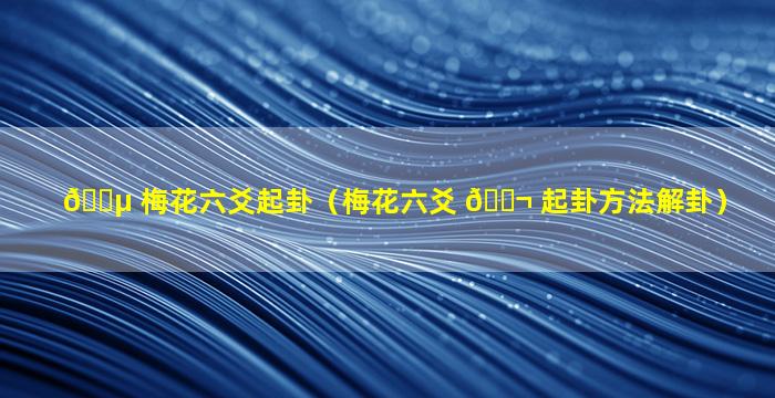 🐵 梅花六爻起卦（梅花六爻 🐬 起卦方法解卦）